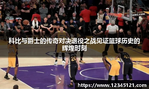 科比与爵士的传奇对决退役之战见证篮球历史的辉煌时刻